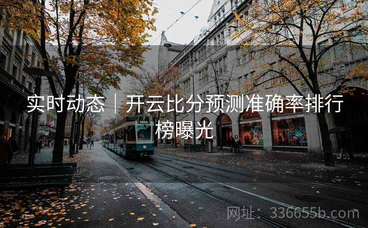 实时动态|开云比分预测准确率排行榜曝光 实时动态|开云比分预测准确率排行榜曝光