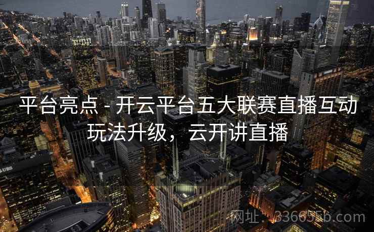 平台亮点 - 开云平台五大联赛直播互动玩法升级,云开讲直播 平台亮点 - 开云平台五大联赛直播互动玩法升级,云开讲直播