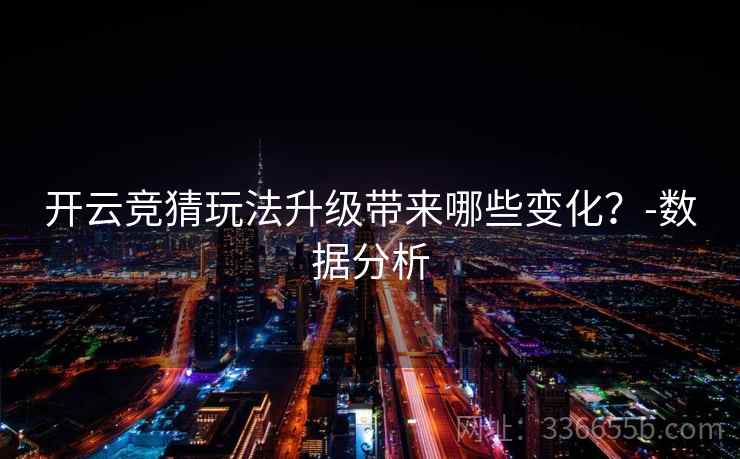 开云竞猜玩法升级带来哪些变化?-数据分析 开云竞猜玩法升级带来哪些变化?-数据分析