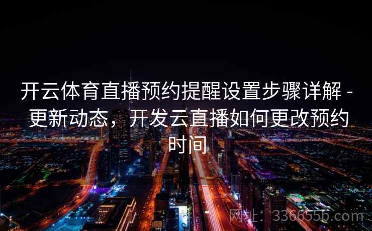 开云体育直播预约提醒设置步骤详解 - 更新动态,开发云直播如何更改预约时间 开云体育直播预约提醒设置步骤详解 - 更新动态,开发云直播如何更改预约时间