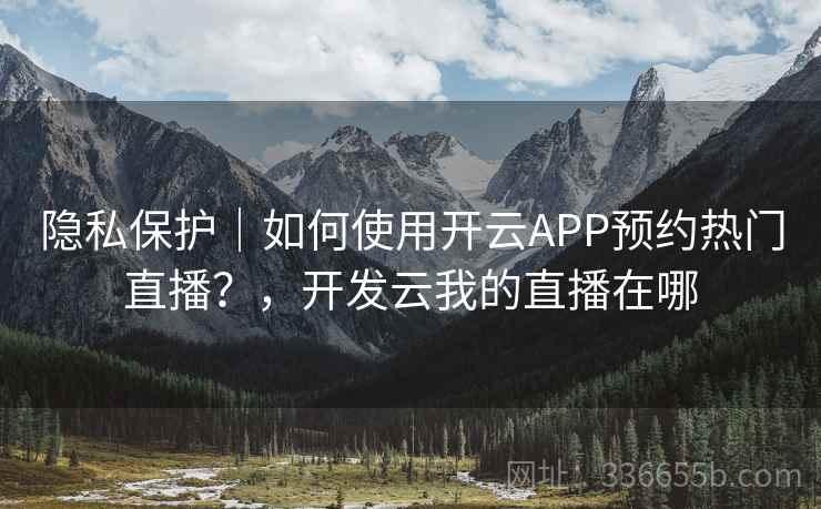 隐私保护|如何使用开云APP预约热门直播?,开发云我的直播在哪 隐私保护|如何使用开云APP预约热门直播?,开发云我的直播在哪