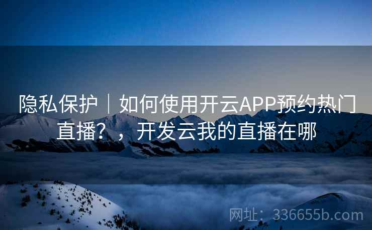 隐私保护|如何使用开云APP预约热门直播?,开发云我的直播在哪 隐私保护|如何使用开云APP预约热门直播?,开发云我的直播在哪