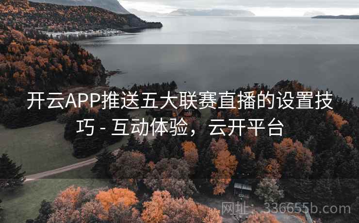 开云APP推送五大联赛直播的设置技巧 - 互动体验,云开平台 开云APP推送五大联赛直播的设置技巧 - 互动体验,云开平台