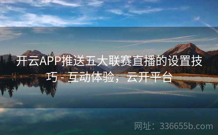 开云APP推送五大联赛直播的设置技巧 - 互动体验,云开平台 开云APP推送五大联赛直播的设置技巧 - 互动体验,云开平台