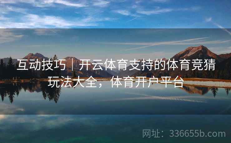 互动技巧|开云体育支持的体育竞猜玩法大全,体育开户平台 互动技巧|开云体育支持的体育竞猜玩法大全,体育开户平台