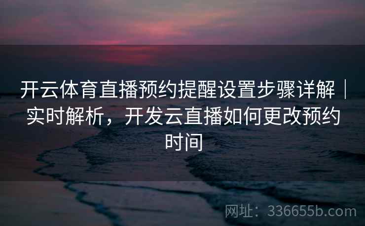 开云体育直播预约提醒设置步骤详解|实时解析,开发云直播如何更改预约时间 开云体育直播预约提醒设置步骤详解|实时解析,开发云直播如何更改预约时间
