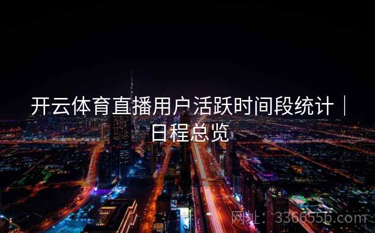 开云体育直播用户活跃时间段统计|日程总览 开云体育直播用户活跃时间段统计|日程总览