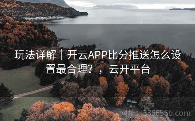 玩法详解|开云APP比分推送怎么设置最合理?,云开平台 玩法详解|开云APP比分推送怎么设置最合理?,云开平台