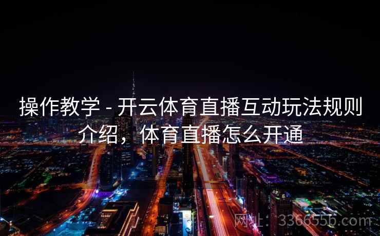 操作教学 - 开云体育直播互动玩法规则介绍,体育直播怎么开通 操作教学 - 开云体育直播互动玩法规则介绍,体育直播怎么开通