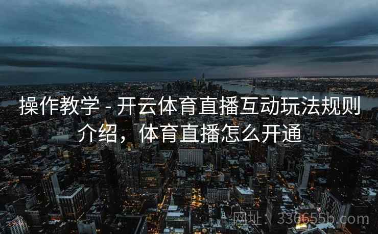 操作教学 - 开云体育直播互动玩法规则介绍,体育直播怎么开通 操作教学 - 开云体育直播互动玩法规则介绍,体育直播怎么开通