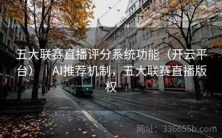 五大联赛直播评分系统功能（开云平台）｜AI推荐机制，五大联赛直播版权