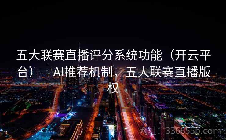五大联赛直播评分系统功能（开云平台）｜AI推荐机制，五大联赛直播版权