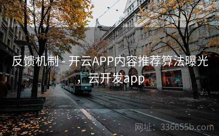 反馈机制 - 开云APP内容推荐算法曝光,云开发app 反馈机制 - 开云APP内容推荐算法曝光,云开发app