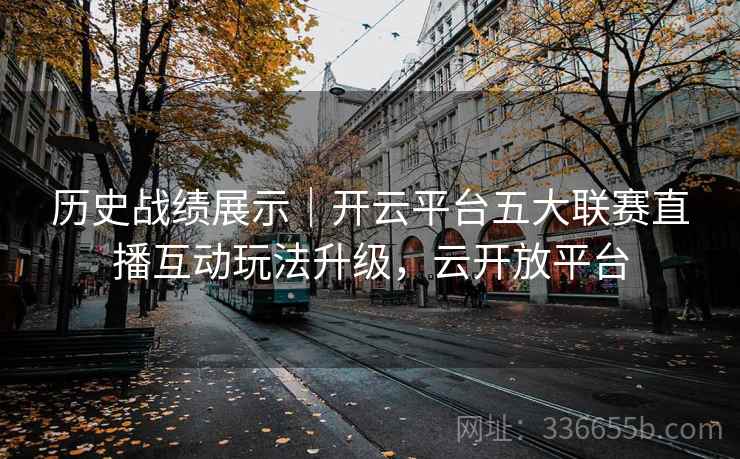 历史战绩展示|开云平台五大联赛直播互动玩法升级,云开放平台 历史战绩展示|开云平台五大联赛直播互动玩法升级,云开放平台