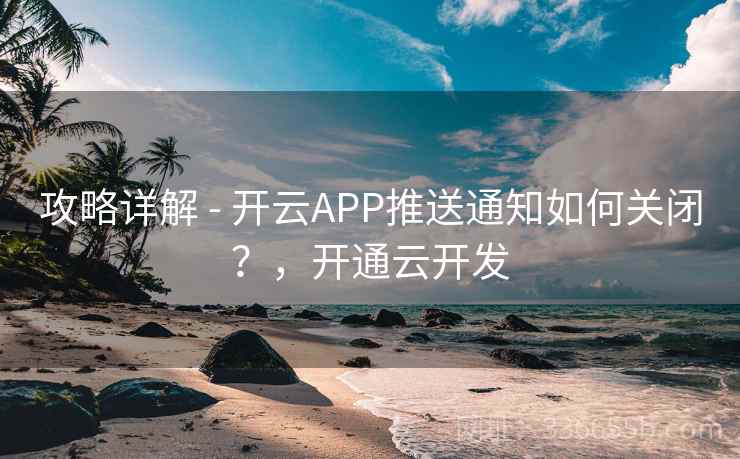 攻略详解 - 开云APP推送通知如何关闭？，开通云开发