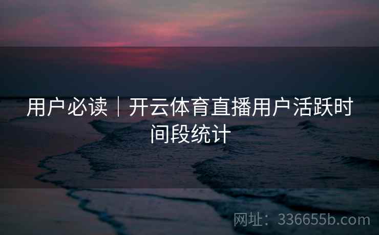 用户必读|开云体育直播用户活跃时间段统计 用户必读|开云体育直播用户活跃时间段统计