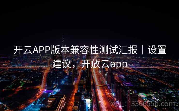 开云APP版本兼容性测试汇报|设置建议,开放云app 开云APP版本兼容性测试汇报|设置建议,开放云app