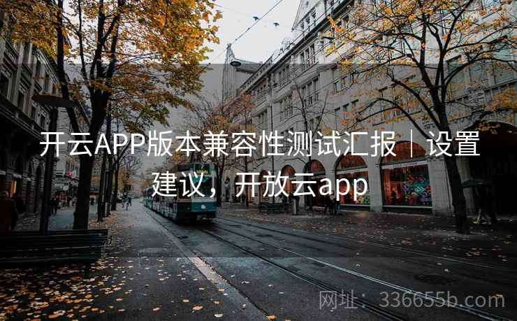 开云APP版本兼容性测试汇报|设置建议,开放云app 开云APP版本兼容性测试汇报|设置建议,开放云app