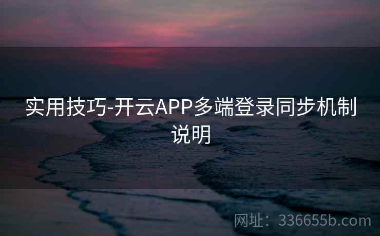 实用技巧-开云APP多端登录同步机制说明 实用技巧-开云APP多端登录同步机制说明