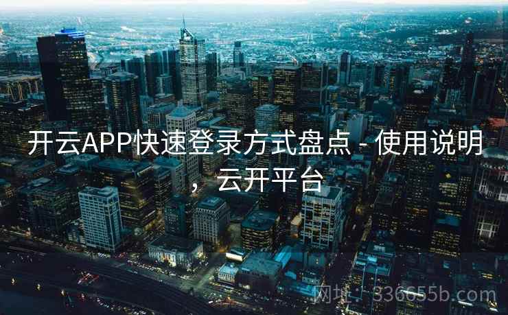 开云APP快速登录方式盘点 - 使用说明,云开平台 开云APP快速登录方式盘点 - 使用说明,云开平台