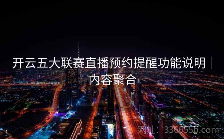 开云五大联赛直播预约提醒功能说明|内容聚合 开云五大联赛直播预约提醒功能说明|内容聚合