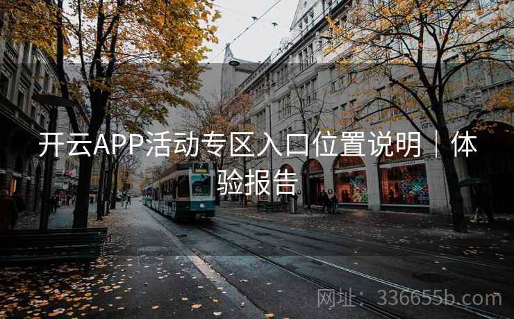 开云APP活动专区入口位置说明|体验报告 开云APP活动专区入口位置说明|体验报告