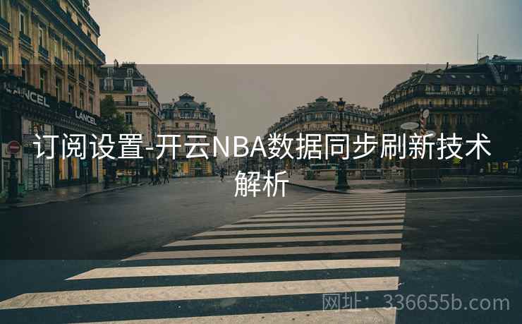 订阅设置-开云NBA数据同步刷新技术解析 订阅设置-开云NBA数据同步刷新技术解析