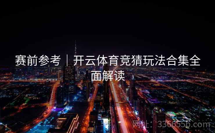 赛前参考|开云体育竞猜玩法合集全面解读 赛前参考|开云体育竞猜玩法合集全面解读