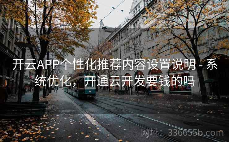 开云APP个性化推荐内容设置说明 - 系统优化，开通云开发要钱的吗