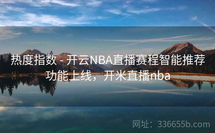 热度指数 - 开云NBA直播赛程智能推荐功能上线,开米直播nba 热度指数 - 开云NBA直播赛程智能推荐功能上线,开米直播nba