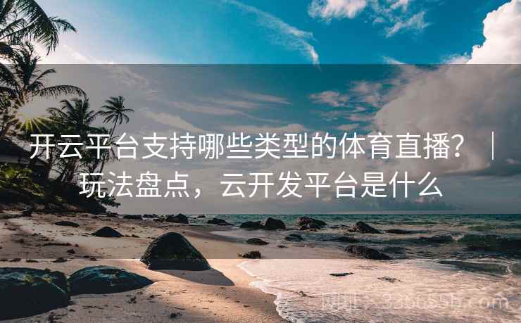 开云平台支持哪些类型的体育直播？｜玩法盘点，云开发平台是什么