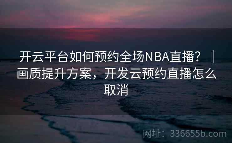 开云平台如何预约全场NBA直播？｜画质提升方案，开发云预约直播怎么取消