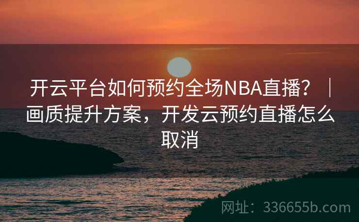 开云平台如何预约全场NBA直播？｜画质提升方案，开发云预约直播怎么取消