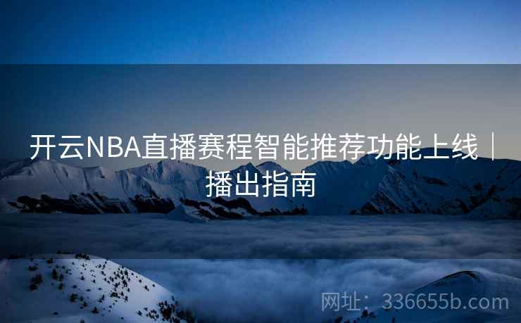 开云NBA直播赛程智能推荐功能上线|播出指南 开云NBA直播赛程智能推荐功能上线|播出指南