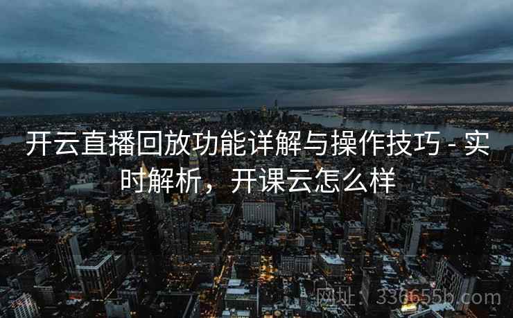 开云直播回放功能详解与操作技巧 - 实时解析,开课云怎么样 开云直播回放功能详解与操作技巧 - 实时解析,开课云怎么样