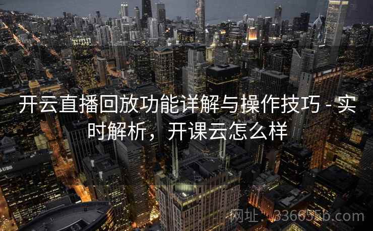开云直播回放功能详解与操作技巧 - 实时解析,开课云怎么样 开云直播回放功能详解与操作技巧 - 实时解析,开课云怎么样