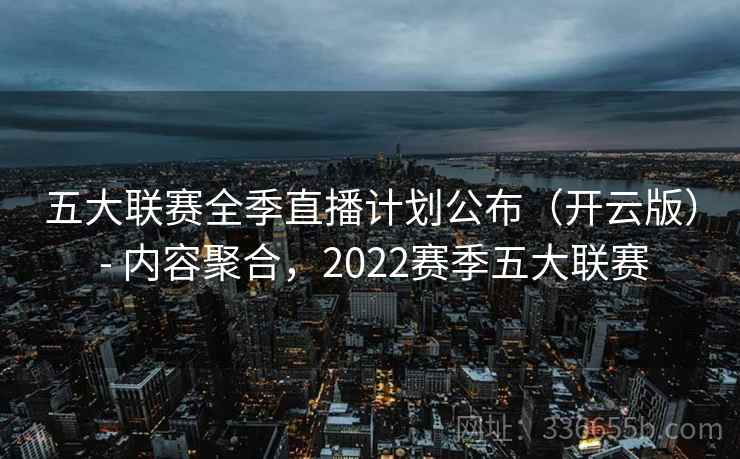 五大联赛全季直播计划公布(开云版) - 内容聚合,2022赛季五大联赛 五大联赛全季直播计划公布(开云版) - 内容聚合,2022赛季五大联赛