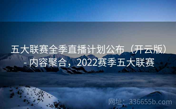 五大联赛全季直播计划公布(开云版) - 内容聚合,2022赛季五大联赛 五大联赛全季直播计划公布(开云版) - 内容聚合,2022赛季五大联赛