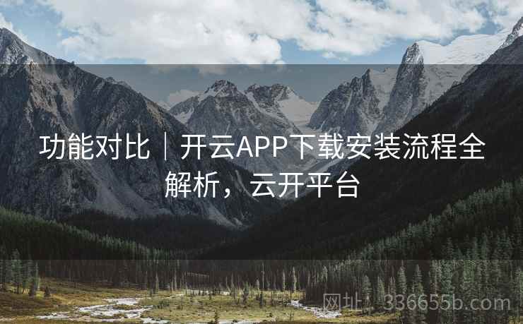 功能对比｜开云APP下载安装流程全解析，云开平台