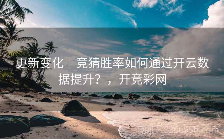 更新变化｜竞猜胜率如何通过开云数据提升？，开竞彩网