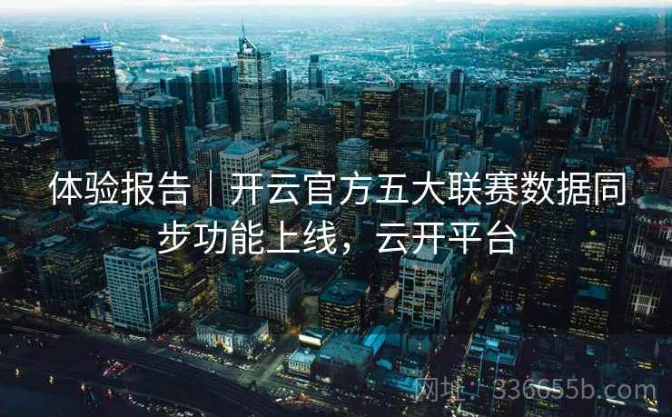 体验报告｜开云官方五大联赛数据同步功能上线，云开平台