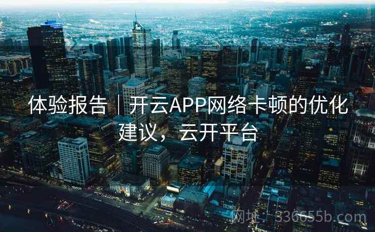 体验报告|开云APP网络卡顿的优化建议,云开平台 体验报告|开云APP网络卡顿的优化建议,云开平台