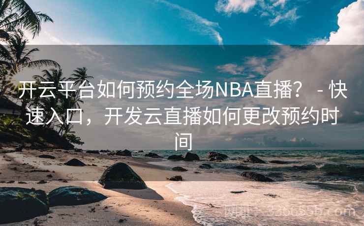 开云平台如何预约全场NBA直播？ - 快速入口，开发云直播如何更改预约时间
