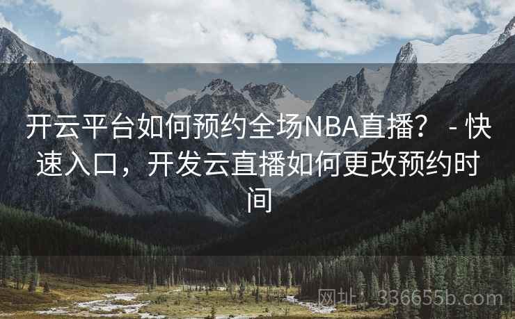 开云平台如何预约全场NBA直播？ - 快速入口，开发云直播如何更改预约时间