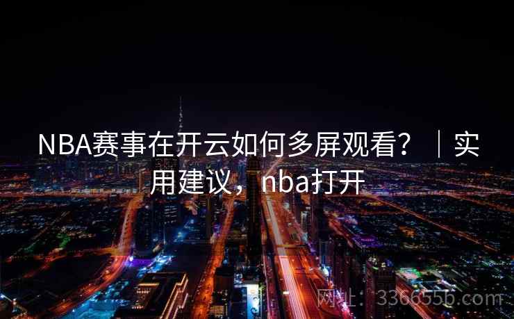 NBA赛事在开云如何多屏观看?|实用建议,nba打开 NBA赛事在开云如何多屏观看?|实用建议,nba打开