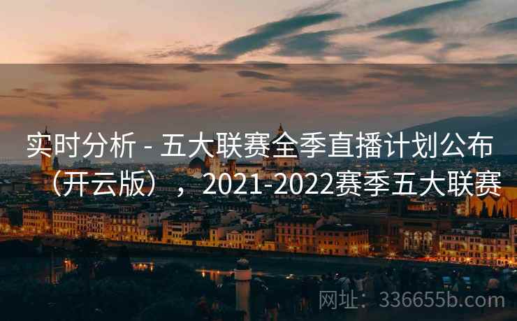 实时分析 - 五大联赛全季直播计划公布(开云版),2021-2022赛季五大联赛 实时分析 - 五大联赛全季直播计划公布(开云版),2021-2022赛季五大联赛